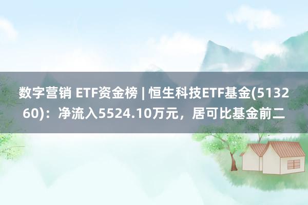 数字营销 ETF资金榜 | 恒生科技ETF基金(513260)：净流入5524.10万元，居可比基金前二