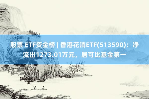 股票 ETF资金榜 | 香港花消ETF(513590)：净流出1273.01万元，居可比基金第一