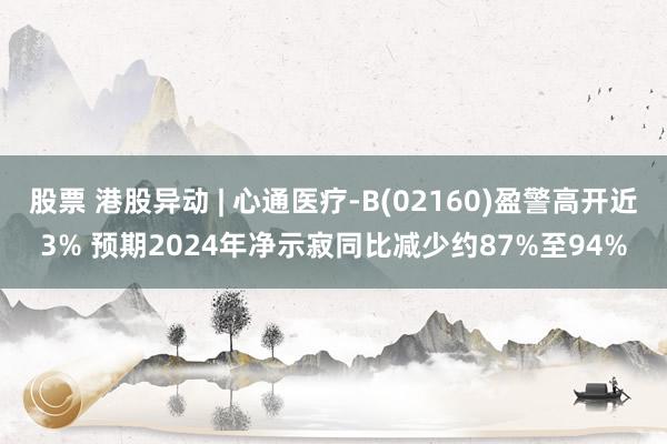 股票 港股异动 | 心通医疗-B(02160)盈警高开近3% 预期2024年净示寂同比减少约87%至94%