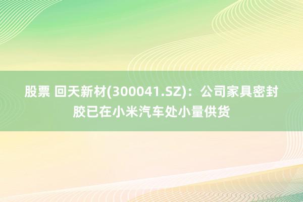 股票 回天新材(300041.SZ)：公司家具密封胶已在小米汽车处小量供货