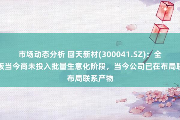 市场动态分析 回天新材(300041.SZ)：全固态电板当今尚未投入批量生意化阶段，当今公司已在布局联系产物