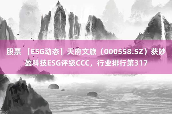 股票 【ESG动态】天府文旅（000558.SZ）获妙盈科技ESG评级CCC，行业排行第317