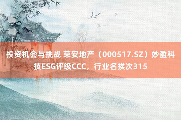 投资机会与挑战 荣安地产（000517.SZ）妙盈科技ESG评级CCC，行业名挨次315