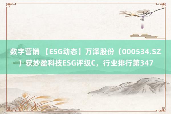 数字营销 【ESG动态】万泽股份（000534.SZ）获妙盈科技ESG评级C，行业排行第347