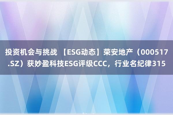 投资机会与挑战 【ESG动态】荣安地产（000517.SZ）获妙盈科技ESG评级CCC，行业名纪律315