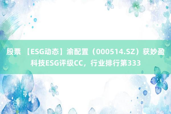 股票 【ESG动态】渝配置（000514.SZ）获妙盈科技ESG评级CC，行业排行第333