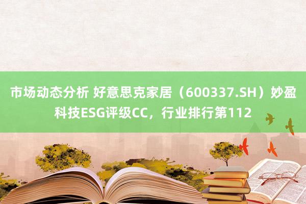 市场动态分析 好意思克家居（600337.SH）妙盈科技ESG评级CC，行业排行第112