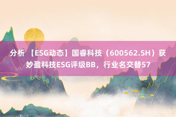 分析 【ESG动态】国睿科技（600562.SH）获妙盈科技ESG评级BB，行业名交替57