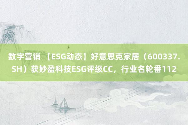 数字营销 【ESG动态】好意思克家居（600337.SH）获妙盈科技ESG评级CC，行业名轮番112