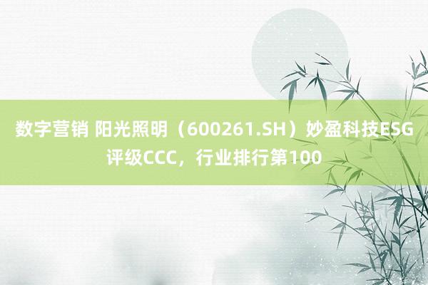 数字营销 阳光照明（600261.SH）妙盈科技ESG评级CCC，行业排行第100