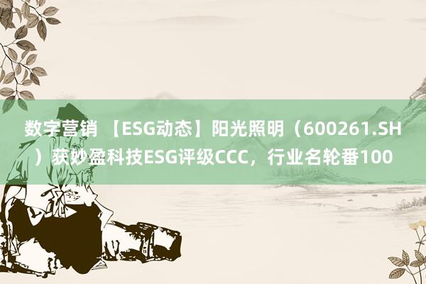 数字营销 【ESG动态】阳光照明（600261.SH）获妙盈科技ESG评级CCC，行业名轮番100