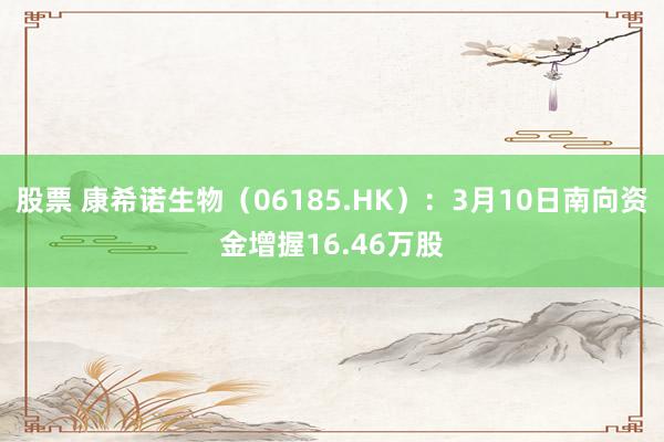 股票 康希诺生物（06185.HK）：3月10日南向资金增握16.46万股