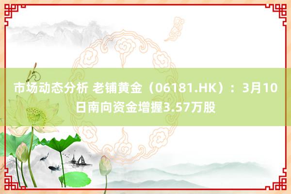 市场动态分析 老铺黄金（06181.HK）：3月10日南向资金增握3.57万股