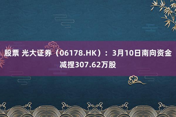 股票 光大证券（06178.HK）：3月10日南向资金减捏307.62万股