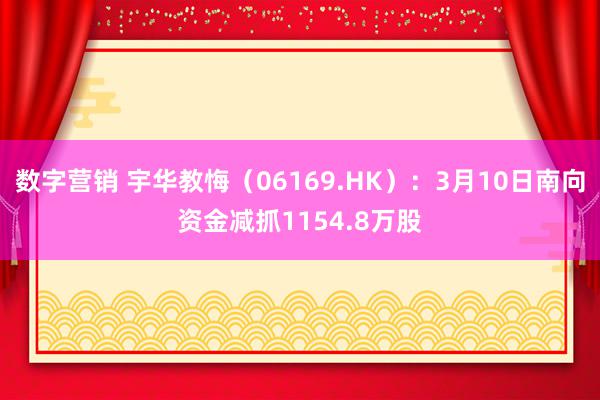 数字营销 宇华教悔（06169.HK）：3月10日南向资金减抓1154.8万股