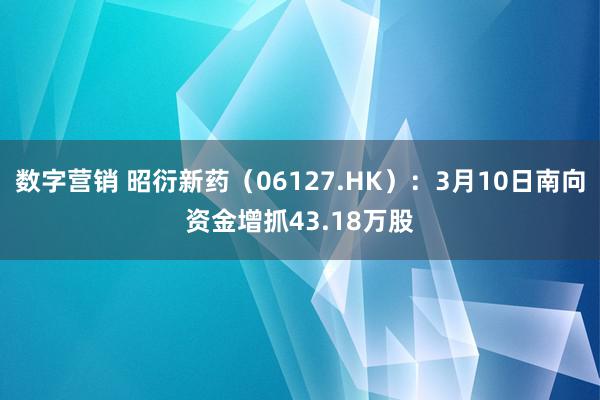 数字营销 昭衍新药（06127.HK）：3月10日南向资金增抓43.18万股