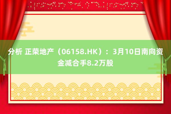 分析 正荣地产（06158.HK）：3月10日南向资金减合手8.2万股