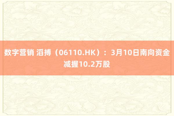 数字营销 滔搏（06110.HK）：3月10日南向资金减握10.2万股