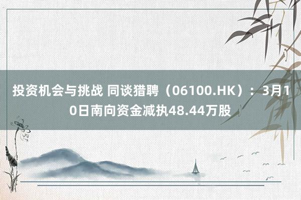 投资机会与挑战 同谈猎聘（06100.HK）：3月10日南向资金减执48.44万股