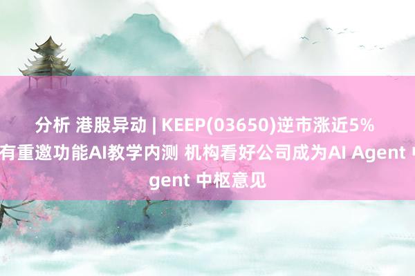 分析 港股异动 | KEEP(03650)逆市涨近5% 3月底将有重邀功能AI教学内测 机构看好公司成为AI Agent 中枢意见