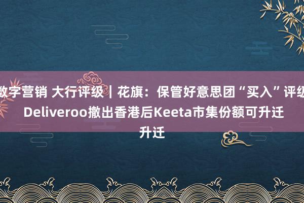 数字营销 大行评级｜花旗：保管好意思团“买入”评级 Deliveroo撤出香港后Keeta市集份额可升迁