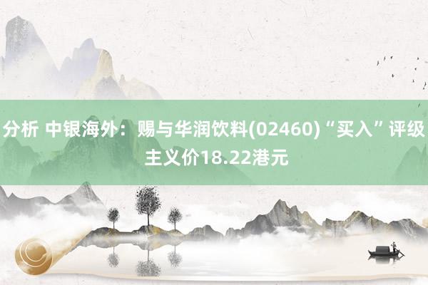 分析 中银海外：赐与华润饮料(02460)“买入”评级 主义价18.22港元