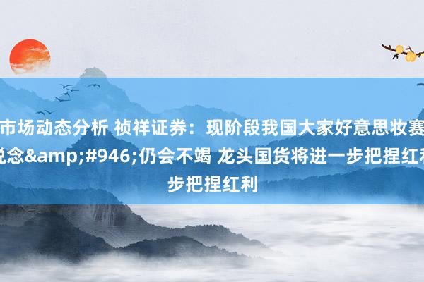 市场动态分析 祯祥证券：现阶段我国大家好意思妆赛说念&#946;仍会不竭 龙头国货将进一步把捏红利