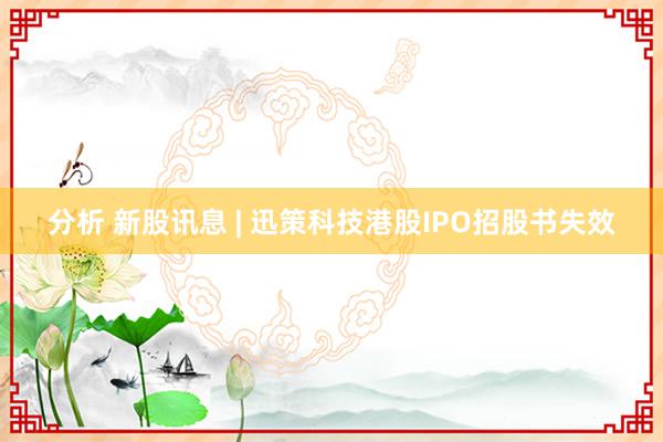 分析 新股讯息 | 迅策科技港股IPO招股书失效