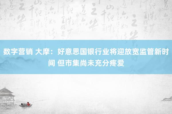 数字营销 大摩：好意思国银行业将迎放宽监管新时间 但市集尚未充分疼爱