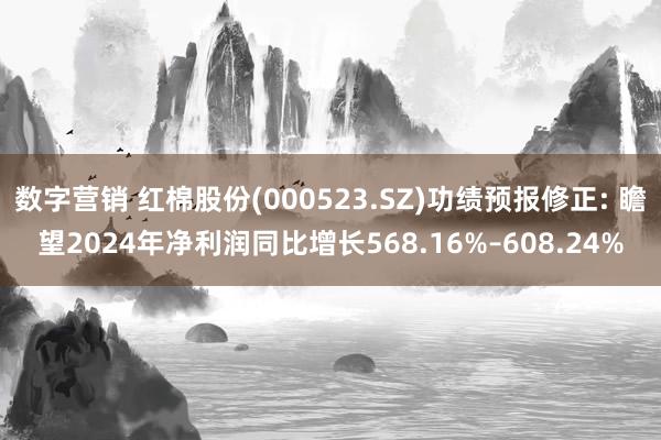 数字营销 红棉股份(000523.SZ)功绩预报修正: 瞻望2024年净利润同比增长568.16%–608.24%