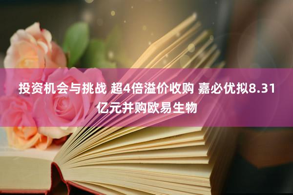 投资机会与挑战 超4倍溢价收购 嘉必优拟8.31亿元并购欧易生物