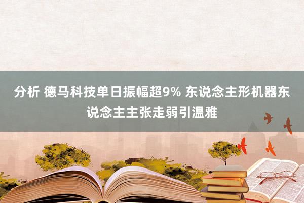 分析 德马科技单日振幅超9% 东说念主形机器东说念主主张走弱引温雅