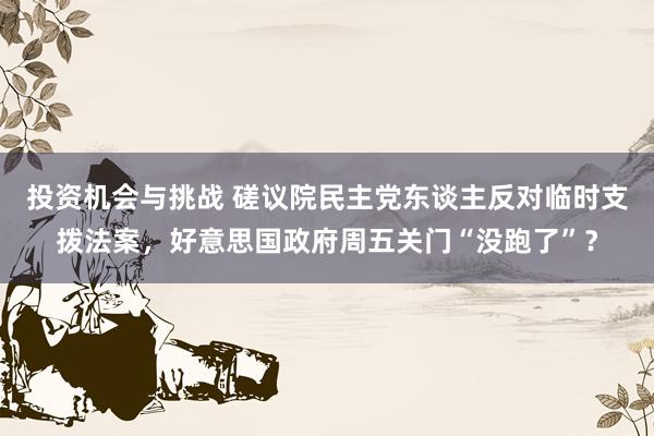 投资机会与挑战 磋议院民主党东谈主反对临时支拨法案，好意思国政府周五关门“没跑了”？