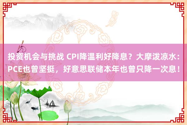 投资机会与挑战 CPI降温利好降息？大摩泼凉水：PCE也曾坚挺，好意思联储本年也曾只降一次息！