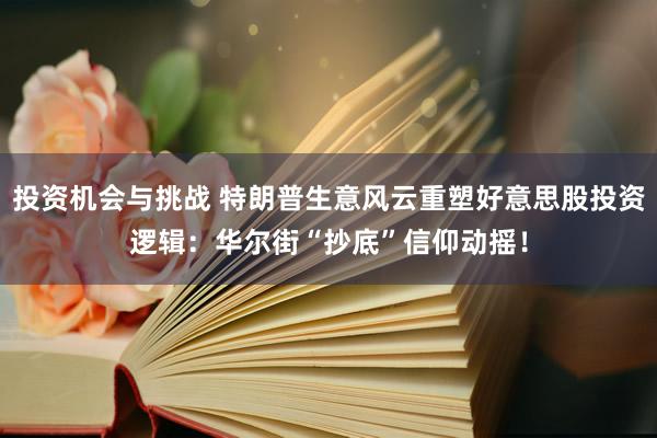 投资机会与挑战 特朗普生意风云重塑好意思股投资逻辑：华尔街“抄底”信仰动摇！