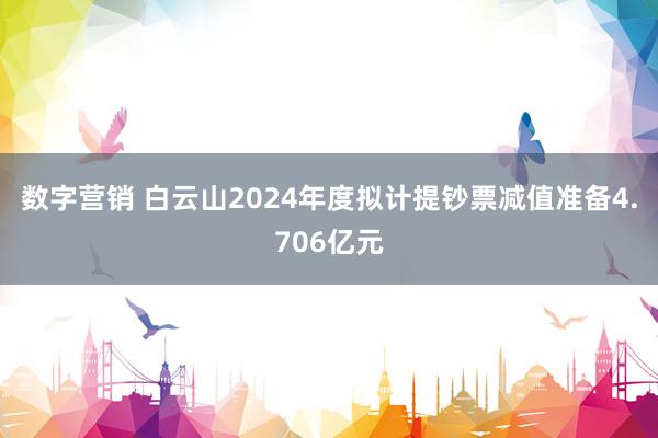 数字营销 白云山2024年度拟计提钞票减值准备4.706亿元