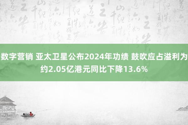 数字营销 亚太卫星公布2024年功绩 鼓吹应占溢利为约2.05亿港元同比下降13.6%