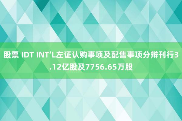 股票 IDT INT‘L左证认购事项及配售事项分辩刊行3.12亿股及7756.65万股