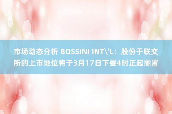 市场动态分析 BOSSINI INT'L：股份于联交所的上市地位将于3月17日下昼4时正起搁置