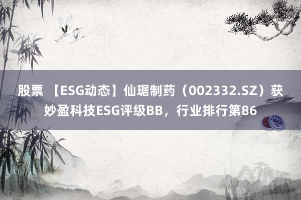 股票 【ESG动态】仙琚制药（002332.SZ）获妙盈科技ESG评级BB，行业排行第86