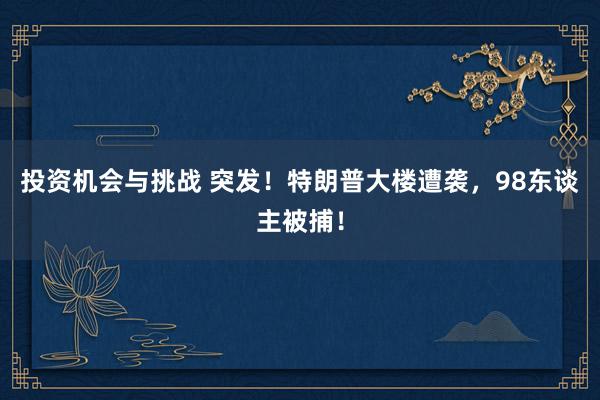 投资机会与挑战 突发！特朗普大楼遭袭，98东谈主被捕！