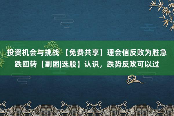 投资机会与挑战 【免费共享】理会信反败为胜急跌回转【副图|选股】认识，跌势反攻可以过