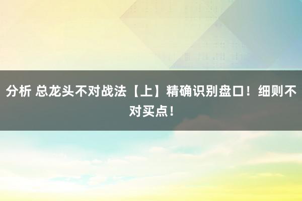 分析 总龙头不对战法【上】精确识别盘口！细则不对买点！