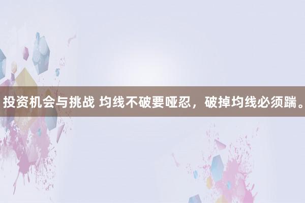 投资机会与挑战 均线不破要哑忍，破掉均线必须踹。