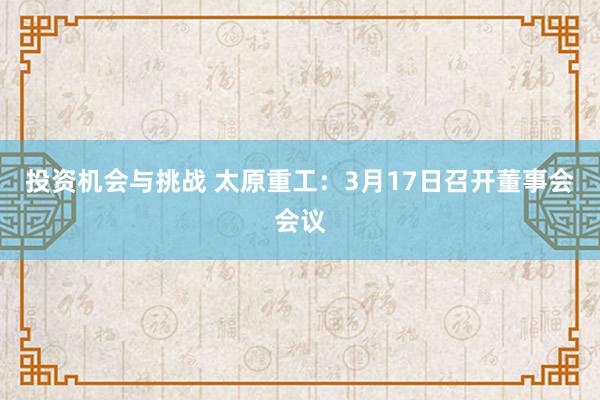 投资机会与挑战 太原重工：3月17日召开董事会会议