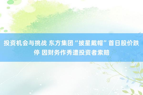 投资机会与挑战 东方集团“披星戴帽”首日股价跌停 因财务作秀遭投资者索赔