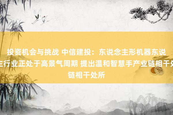 投资机会与挑战 中信建投：东说念主形机器东说念主行业正处于高景气周期 提出温和智慧手产业链相干处所