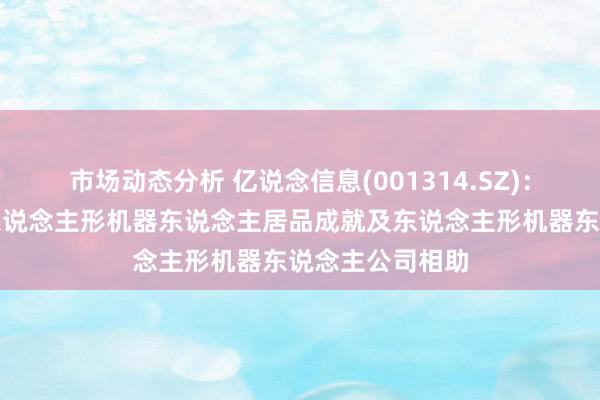 市场动态分析 亿说念信息(001314.SZ)：现在公司暂无东说念主形机器东说念主居品成就及东说念主形机器东说念主公司相助