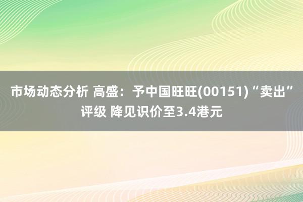 市场动态分析 高盛：予中国旺旺(00151)“卖出”评级 降见识价至3.4港元