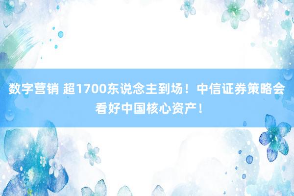 数字营销 超1700东说念主到场！中信证券策略会 看好中国核心资产！